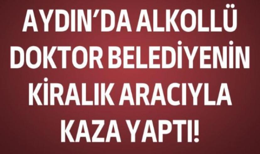 Aydın’da alkollü doktor belediyenin kiralık aracıyla kaza yaptı
